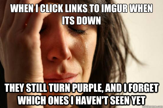 When i click links to imgur when its down  they still turn purple, and i forget which ones i haven't seen yet  First World Problems