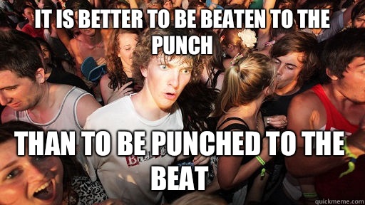 It is better to be beaten to the punch Than to be punched to the beat  Sudden Clarity Clarence