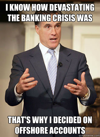 I know how devastating the banking crisis was that's why I decided on offshore accounts  Relatable Romney