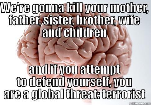 WE'RE GONNA KILL YOUR MOTHER, FATHER, SISTER, BROTHER, WIFE AND CHILDREN AND IF YOU ATTEMPT TO DEFEND YOURSELF, YOU ARE A GLOBAL THREAT: TERRORIST Scumbag Brain