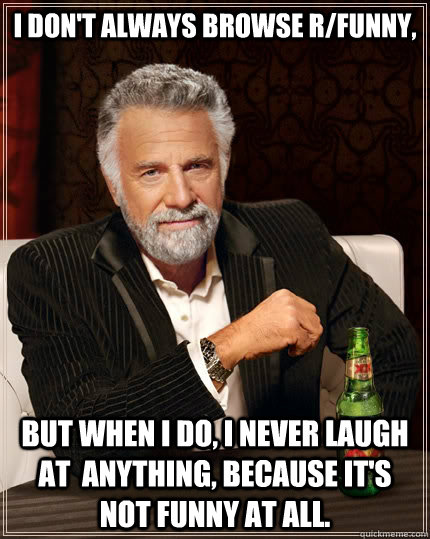 I don't always browse r/funny, but when I do, I never laugh at  anything, because it's not funny at all.  The Most Interesting Man In The World