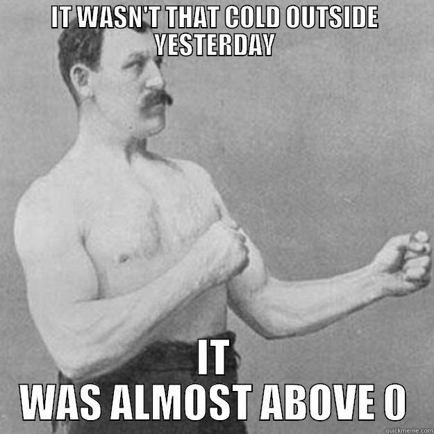 IT WASN'T THAT COLD OUTSIDE YESTERDAY IT WAS ALMOST ABOVE 0 overly manly man
