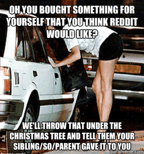 Oh you bought something for yourself that you think Reddit would like? We'll throw that under the Christmas tree and tell them your sibling/so/parent gave it to you - Oh you bought something for yourself that you think Reddit would like? We'll throw that under the Christmas tree and tell them your sibling/so/parent gave it to you  FB karma whore