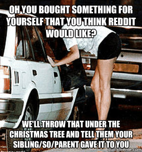 Oh you bought something for yourself that you think Reddit would like? We'll throw that under the Christmas tree and tell them your sibling/so/parent gave it to you  FB karma whore