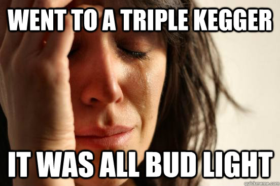 Went to a triple Kegger It was all bud light  First World Problems
