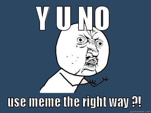 Y U NO USE MEME THE RIGHT WAY ?! Y U No