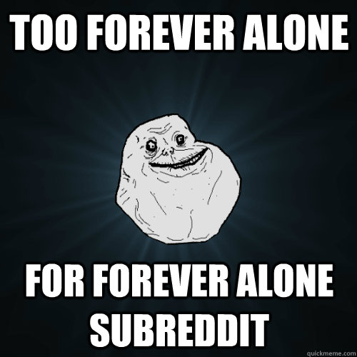 too forever alone for forever alone subreddit  Forever Alone