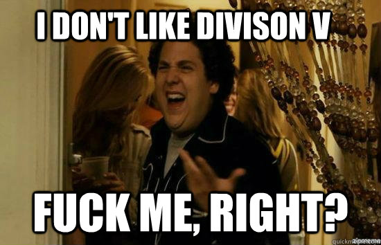 I don't like divison V fuck me, right?  fuckmeright