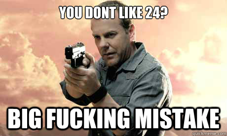 You dont like 24? Big fucking mistake  Jack Bauer