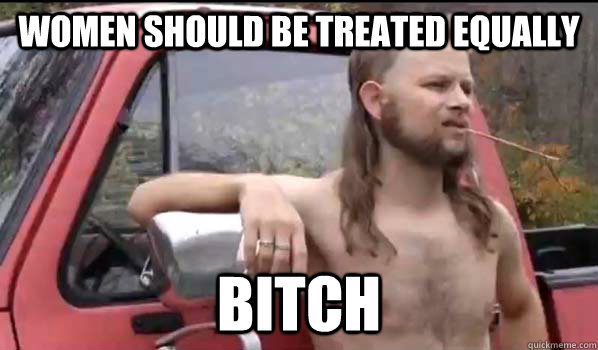 women should be treated equally bitch  Almost Politically Correct Redneck