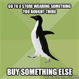 GO TO A STORE WEARING SOMETHING YOU BOUGHT THERE BUY SOMETHING ELSE  Socially Average Penguin