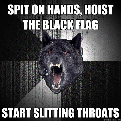 Spit on hands, hoist the black flag start slitting throats - Spit on hands, hoist the black flag start slitting throats  Insanity Wolf