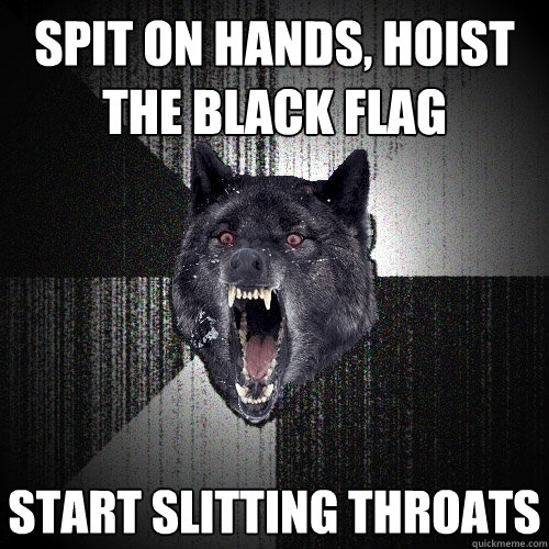 Spit on hands, hoist the black flag start slitting throats  Insanity Wolf