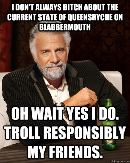 I don't always bitch about the current state of Queensryche on Blabbermouth Oh wait yes I do. Troll responsibly my friends.  The Most Interesting Man In The World