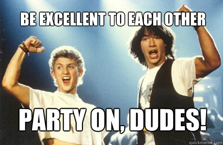 Be excellent to each other Party on, dudes!   Bill and Ted