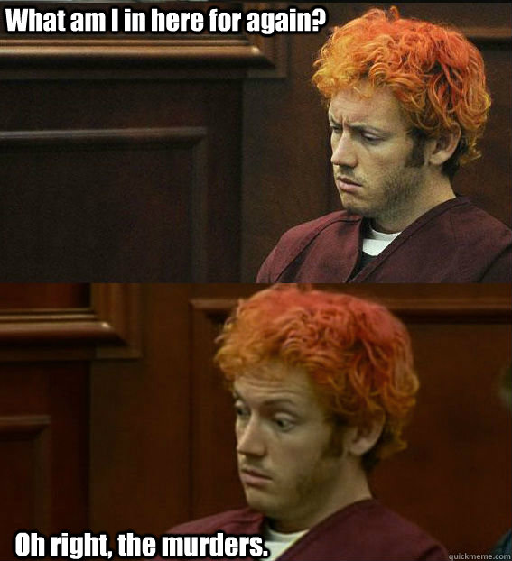 What am I in here for again? Oh right, the murders. - What am I in here for again? Oh right, the murders.  James holmes oh right