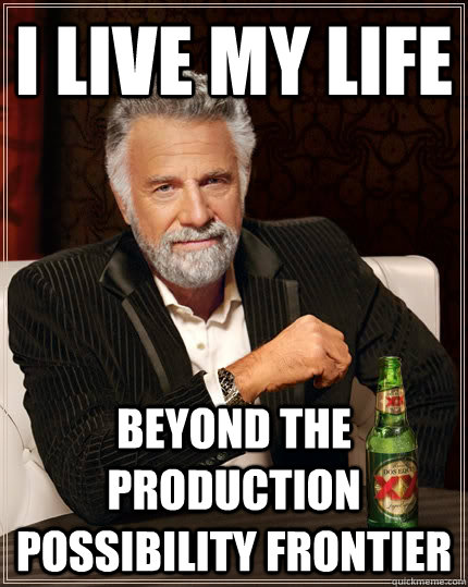 I live my life beyond the production possibility frontier  The Most Interesting Man In The World
