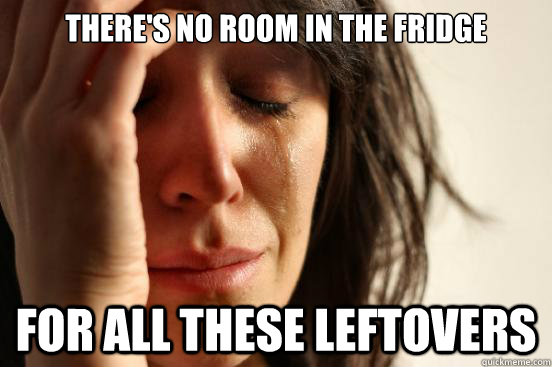 There's no room in the fridge For all these leftovers  First World Problems
