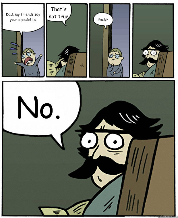 Dad, my friends say your a pedofile! That's not true Really? No.  Stare Dad