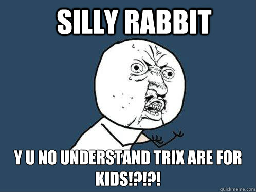 silly rabbit  y u no understand trix are for kids!?!?!  Y U No