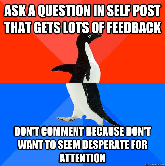 ask a question in self post that gets lots of feedback Don't comment because don't want to seem desperate for attention  Socially Awesome Awkward Penguin