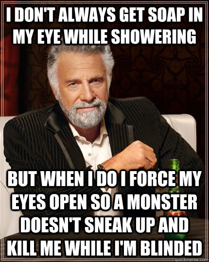 I don't always get soap in my eye while showering but when I do I force my eyes open so a monster doesn't sneak up and kill me while I'm blinded  The Most Interesting Man In The World