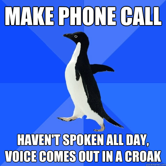 MAKE PHONE CALL HAVEN'T SPOKEN all day, VOICE COMES OUT IN A CROAK  Socially Awkward Penguin