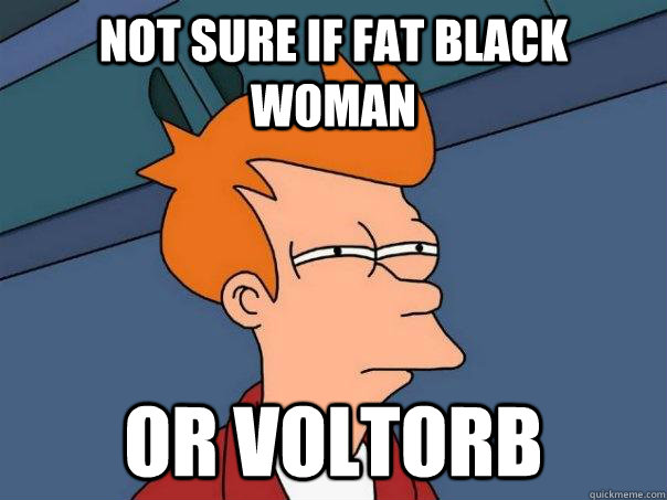 Not sure if fat black woman Or voltorb  Futurama Fry