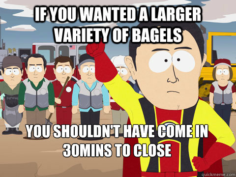if you wanted a larger variety of bagels you shouldn't have come in 30mins to close  Captain Hindsight