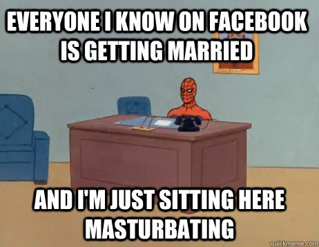 Everyone I know on facebook is getting married And I'm just sitting here masturbating - Everyone I know on facebook is getting married And I'm just sitting here masturbating  Misc