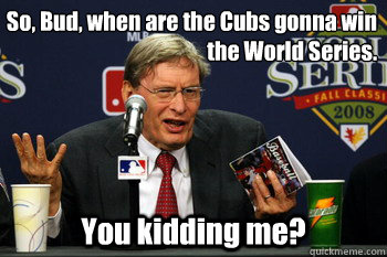 So, Bud, when are the Cubs gonna win the World Series. You kidding me?  cubs