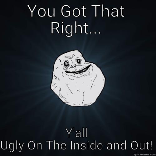 YOU GOT THAT RIGHT... Y'ALL UGLY ON THE INSIDE AND OUT! Forever Alone