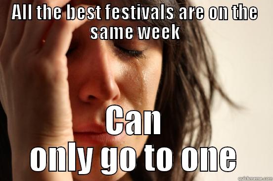 ALL THE BEST FESTIVALS ARE ON THE SAME WEEK CAN ONLY GO TO ONE First World Problems