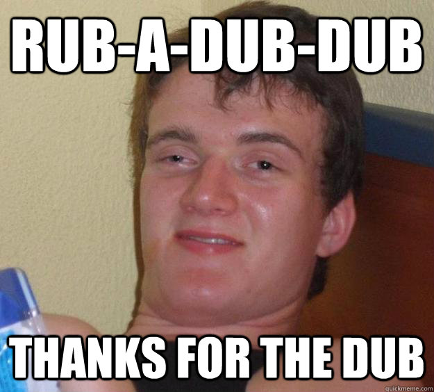 rub-a-dub-dub thanks for the dub  10 Guy