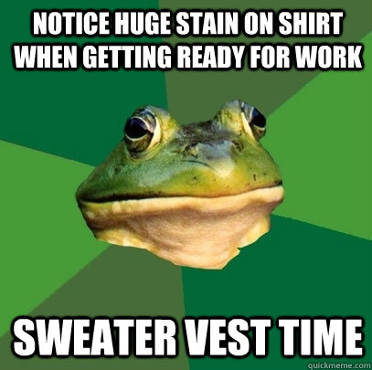 Notice huge stain on shirt when getting ready for work Sweater vest time  Foul Bachelor Frog