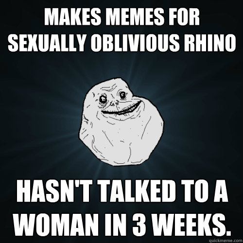 Makes memes for sexually oblivious Rhino  Hasn't talked to a woman in 3 weeks.  Forever Alone