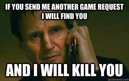 If you send me another game request I will find you And i will kill you  