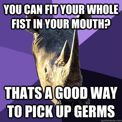 you can fit your whole fist in your mouth? thats a good way to pick up germs  Sexually Oblivious Rhino
