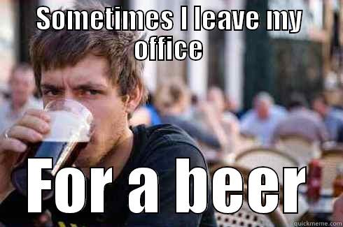 SOMETIMES I LEAVE MY OFFICE FOR A BEER Lazy College Senior