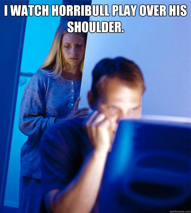 I watch Horribull play over his shoulder.   Redditors Wife