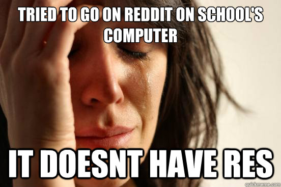 Tried to go on reddit on school's computer It doesnt have res  First World Problems