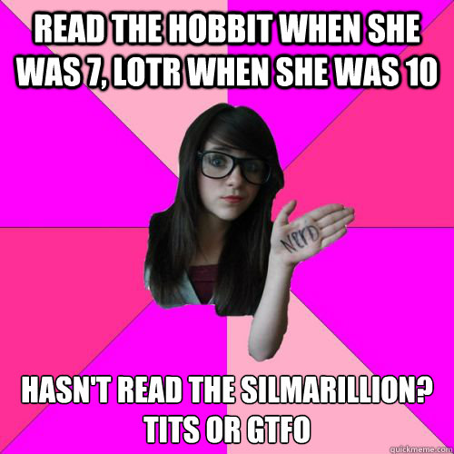 Read the Hobbit when she was 7, LOTR when she was 10 Hasn't read the silmarillion?
Tits or gtfo - Read the Hobbit when she was 7, LOTR when she was 10 Hasn't read the silmarillion?
Tits or gtfo  Fake Nerd Girl