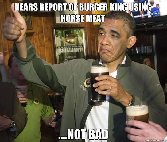 Hears report of Burger King using horse meat ....Not bad  Upvoting Obama