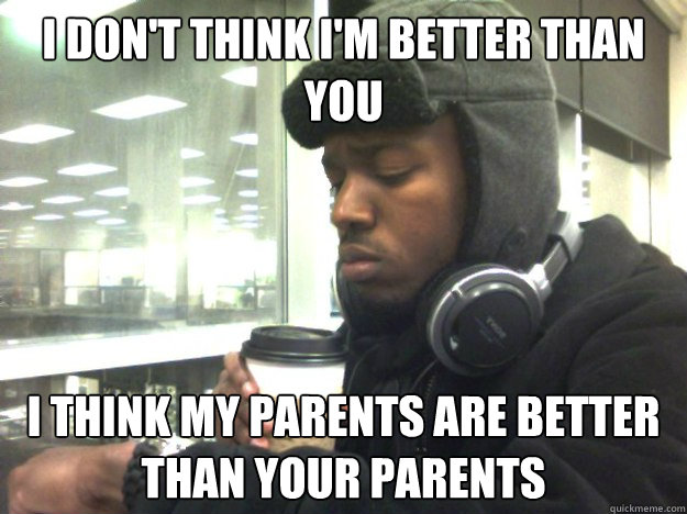 I don't think I'm better than you I think my parents are better than your Parents - I don't think I'm better than you I think my parents are better than your Parents  Privileged Black Kid