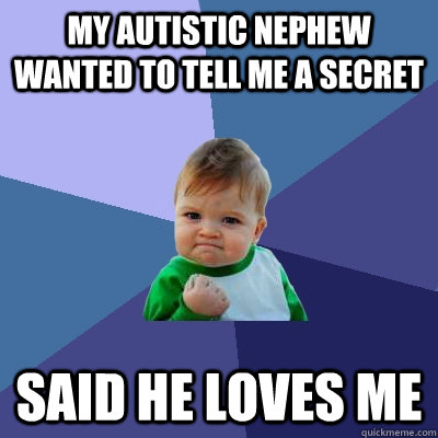 My autistic nephew wanted to tell me a secret Said he loves me - My autistic nephew wanted to tell me a secret Said he loves me  Success Kid