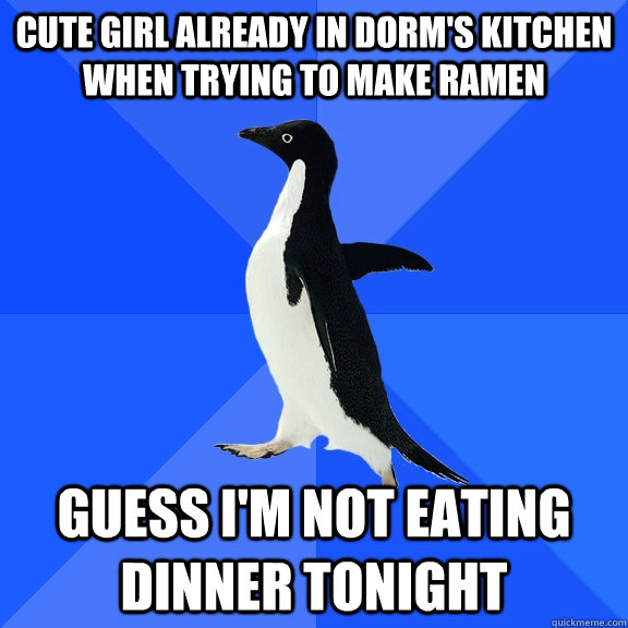 Cute girl already in dorm's kitchen when trying to make ramen guess i'm not eating dinner tonight  Socially Awkward Penguin
