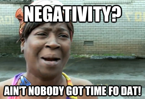 Negativity? Ain't nobody got time fo dat! - Negativity? Ain't nobody got time fo dat!  aint nobody got time