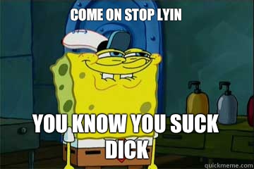 Come on stop lyin
 You know you suck dick - Come on stop lyin
 You know you suck dick  I just noticed Spongebob