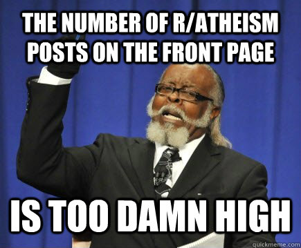 The number of r/atheism posts on the front page is too damn high  Too Damn High