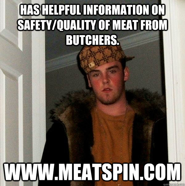 Has helpful information on safety/quality of meat from butchers. www.meatspin.com  Scumbag Steve
